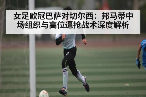 女足欧冠巴萨对切尔西：邦马蒂中场组织与高位逼抢战术深度解析